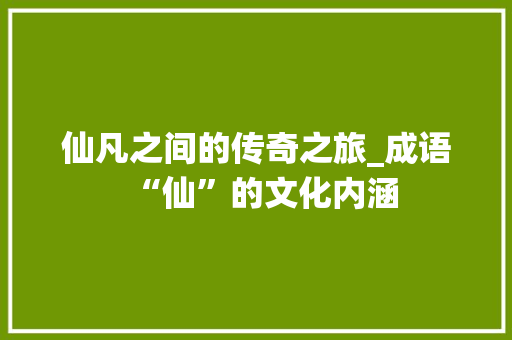 仙凡之间的传奇之旅_成语“仙”的文化内涵