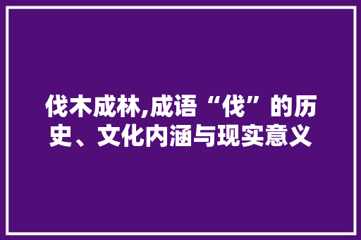 伐木成林,成语“伐”的历史、文化内涵与现实意义