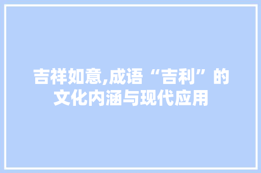 吉祥如意,成语“吉利”的文化内涵与现代应用
