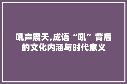 吼声震天,成语“吼”背后的文化内涵与时代意义