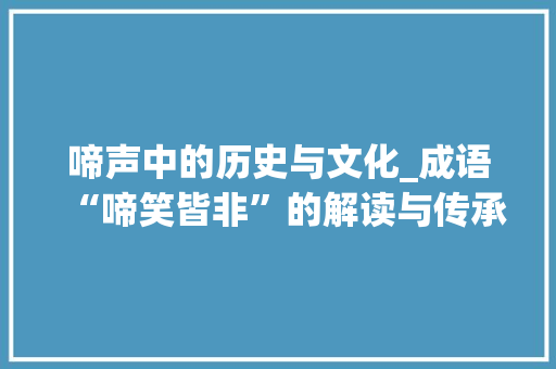啼声中的历史与文化_成语“啼笑皆非”的解读与传承