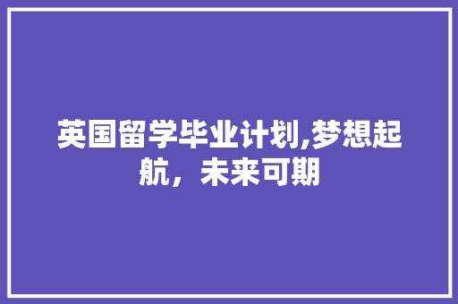 英国留学毕业计划,梦想起航，未来可期