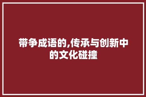 带争成语的,传承与创新中的文化碰撞
