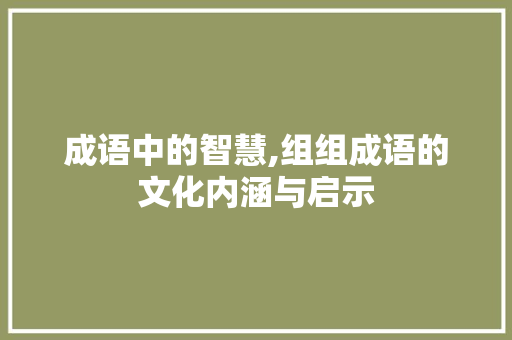 成语中的智慧,组组成语的文化内涵与启示