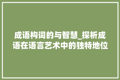 成语构词的与智慧_探析成语在语言艺术中的独特地位