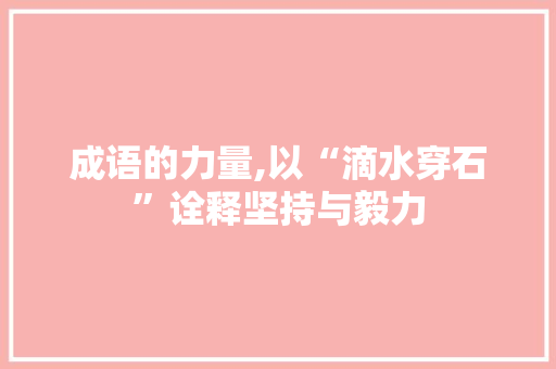 成语的力量,以“滴水穿石”诠释坚持与毅力