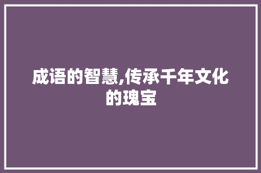 成语的智慧,传承千年文化的瑰宝