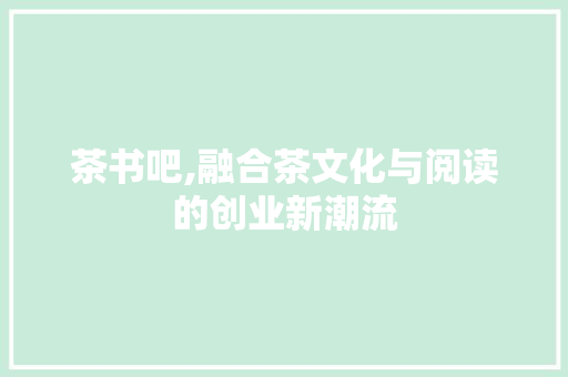 茶书吧,融合茶文化与阅读的创业新潮流