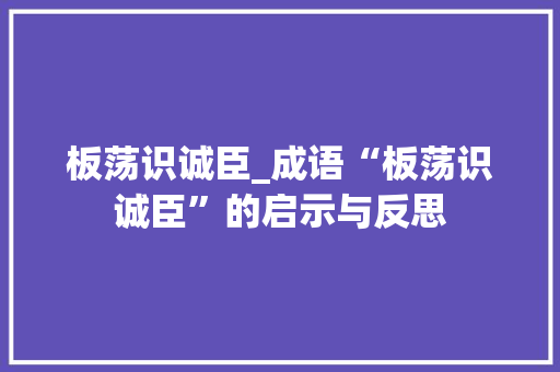 板荡识诚臣_成语“板荡识诚臣”的启示与反思