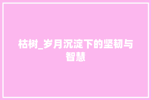 枯树_岁月沉淀下的坚韧与智慧
