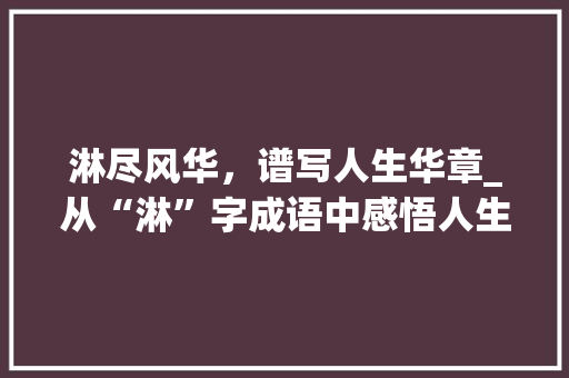 淋尽风华，谱写人生华章_从“淋”字成语中感悟人生哲理