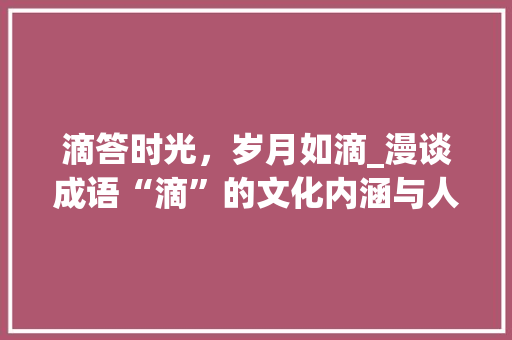 滴答时光，岁月如滴_漫谈成语“滴”的文化内涵与人生哲理