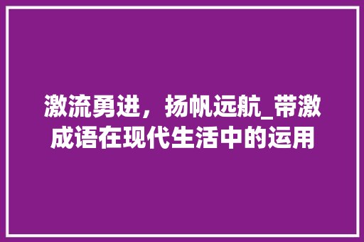 激流勇进，扬帆远航_带激成语在现代生活中的运用
