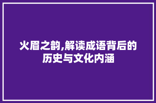 火眉之韵,解读成语背后的历史与文化内涵