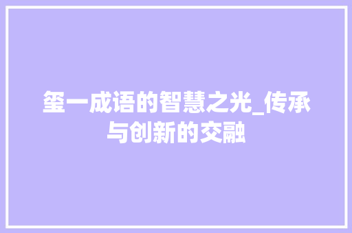 玺一成语的智慧之光_传承与创新的交融