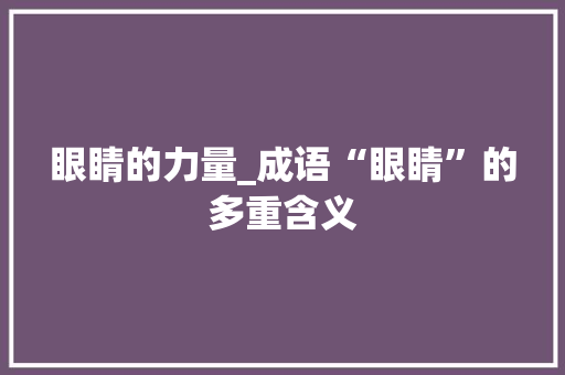 眼睛的力量_成语“眼睛”的多重含义 商业文稿
