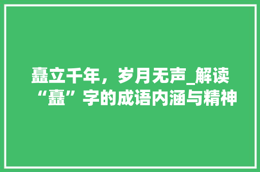 矗立千年，岁月无声_解读“矗”字的成语内涵与精神价值