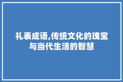 礼表成语,传统文化的瑰宝与当代生活的智慧