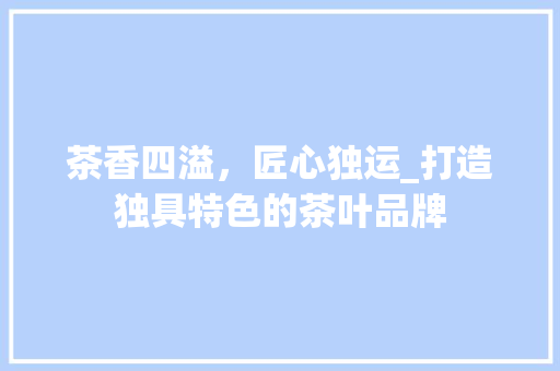 茶香四溢，匠心独运_打造独具特色的茶叶品牌