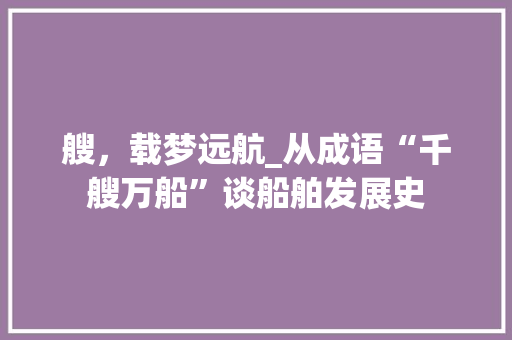 艘，载梦远航_从成语“千艘万船”谈船舶发展史