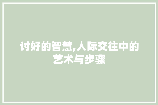 讨好的智慧,人际交往中的艺术与步骤