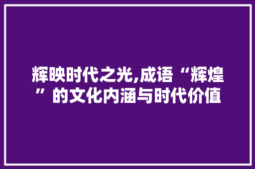 辉映时代之光,成语“辉煌”的文化内涵与时代价值
