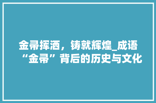 金帚挥洒，铸就辉煌_成语“金帚”背后的历史与文化内涵