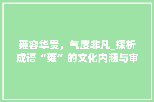 雍容华贵，气度非凡_探析成语“雍”的文化内涵与审美价值 特写稿
