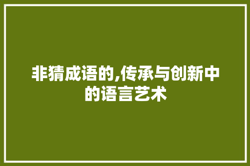 非猜成语的,传承与创新中的语言艺术
