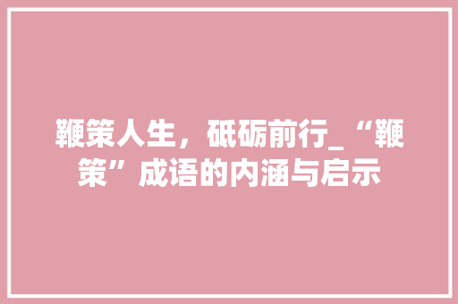 鞭策人生，砥砺前行_“鞭策”成语的内涵与启示