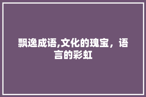 飘逸成语,文化的瑰宝，语言的彩虹