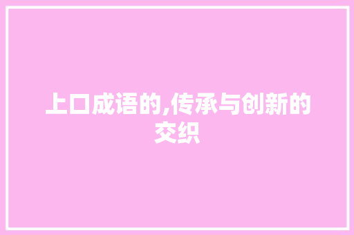 上口成语的,传承与创新的交织