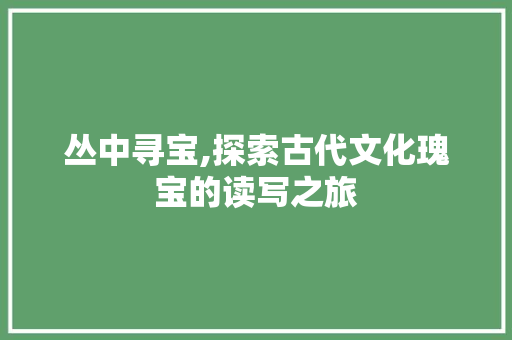 丛中寻宝,探索古代文化瑰宝的读写之旅