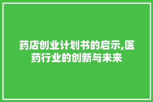 药店创业计划书的启示,医药行业的创新与未来