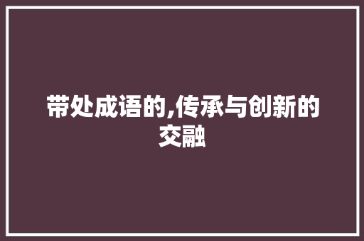 带处成语的,传承与创新的交融