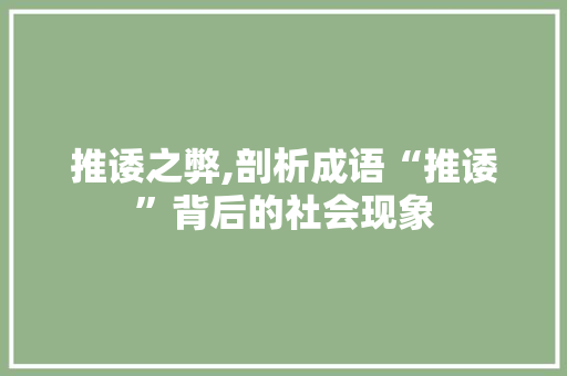 推诿之弊,剖析成语“推诿”背后的社会现象 生活感悟