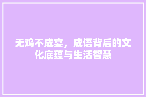 无鸡不成宴，成语背后的文化底蕴与生活智慧