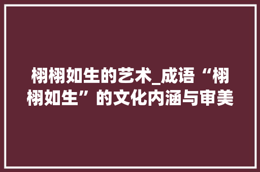 栩栩如生的艺术_成语“栩栩如生”的文化内涵与审美价值