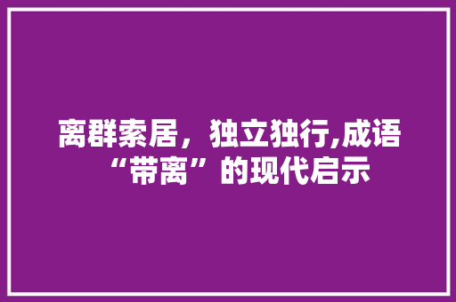 离群索居，独立独行,成语“带离”的现代启示 采访稿
