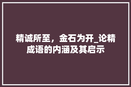 精诚所至，金石为开_论精成语的内涵及其启示 工作报告