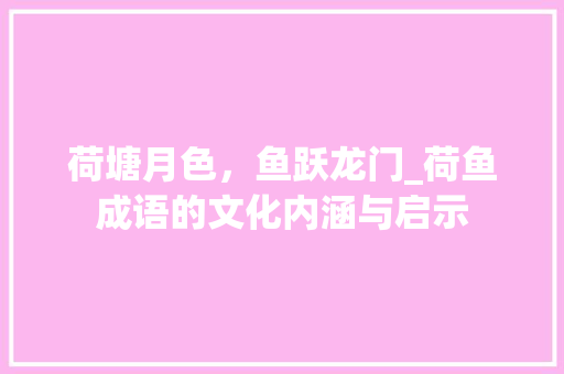 荷塘月色，鱼跃龙门_荷鱼成语的文化内涵与启示