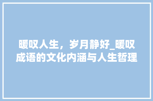 暖叹人生，岁月静好_暖叹成语的文化内涵与人生哲理 生活类