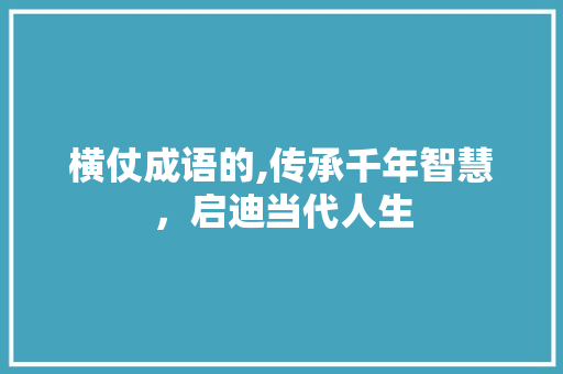 横仗成语的,传承千年智慧，启迪当代人生 工作类