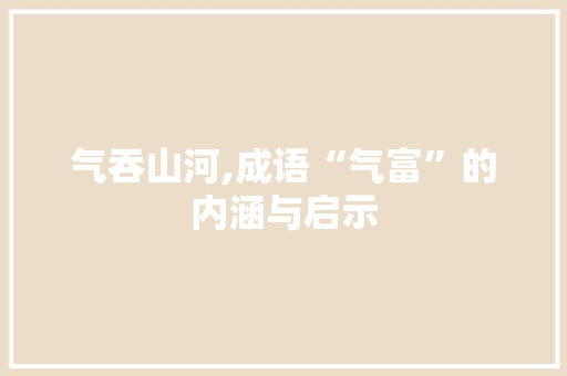 气吞山河,成语“气富”的内涵与启示