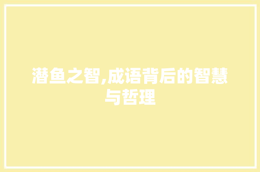潜鱼之智,成语背后的智慧与哲理 特写稿