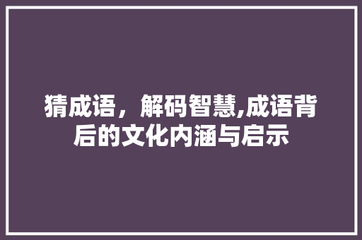 猜成语，解码智慧,成语背后的文化内涵与启示