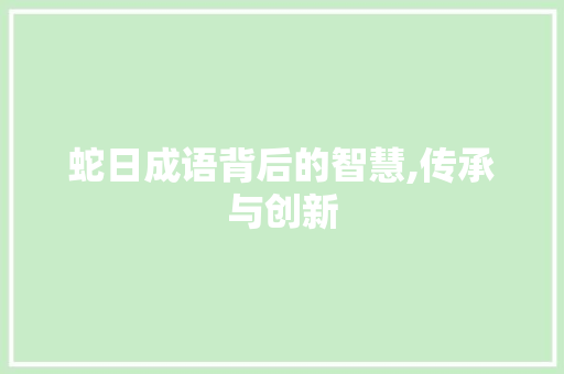 蛇日成语背后的智慧,传承与创新