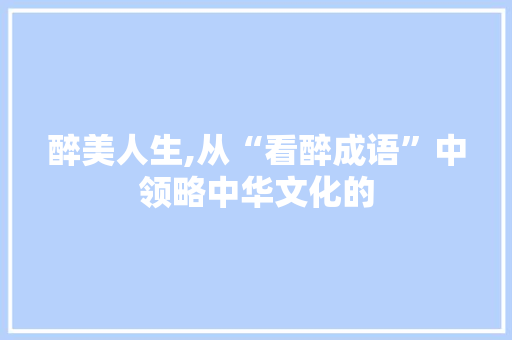 醉美人生,从“看醉成语”中领略中华文化的