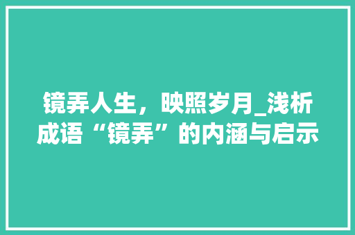 镜弄人生，映照岁月_浅析成语“镜弄”的内涵与启示