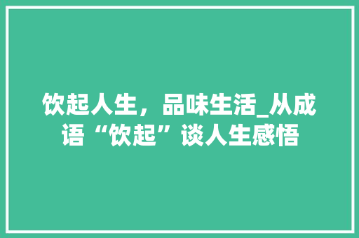 饮起人生，品味生活_从成语“饮起”谈人生感悟